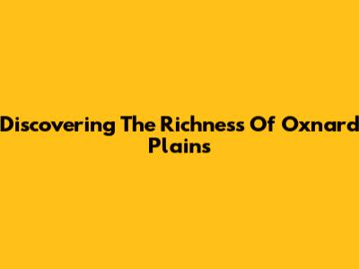 Discovering The Richness Of Oxnard Plains