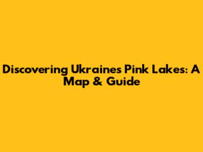 Discovering Ukraine's Pink Lakes: A Map & Guide