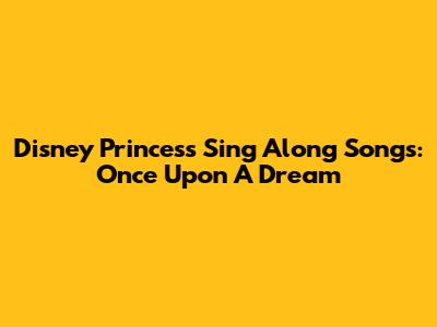 Disney Princess Sing Along Songs: Once Upon A Dream
