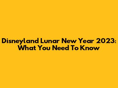Disneyland Lunar New Year 2023: What You Need To Know
