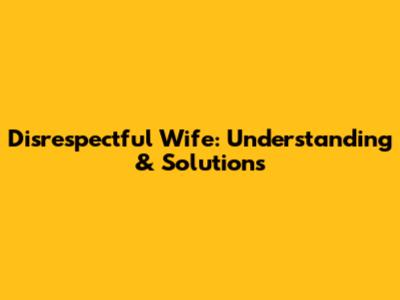 Disrespectful Wife: Understanding & Solutions