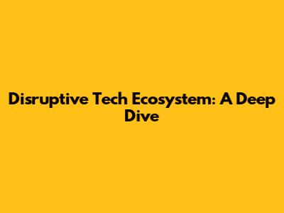 Disruptive Tech Ecosystem: A Deep Dive