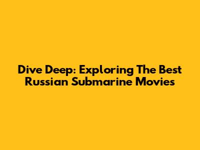 Dive Deep: Exploring The Best Russian Submarine Movies