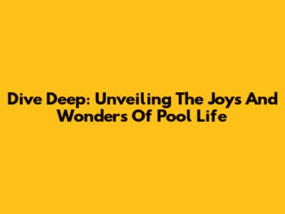 Dive Deep: Unveiling The Joys And Wonders Of Pool Life