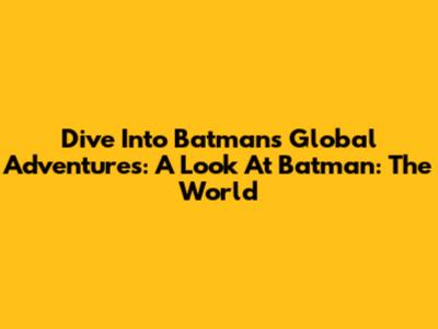 Dive Into Batman's Global Adventures: A Look At 'Batman: The World'