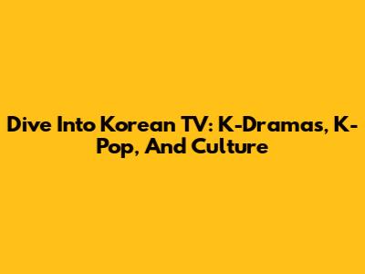 Dive Into Korean TV: K-Dramas, K-Pop, And Culture