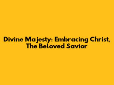 Divine Majesty: Embracing Christ, The Beloved Savior