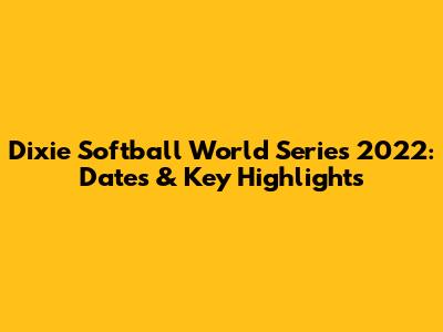 Dixie Softball World Series 2022: Dates & Key Highlights