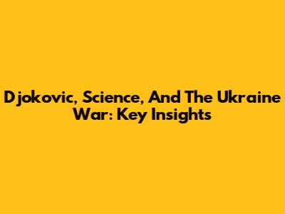 Djokovic, Science, And The Ukraine War: Key Insights