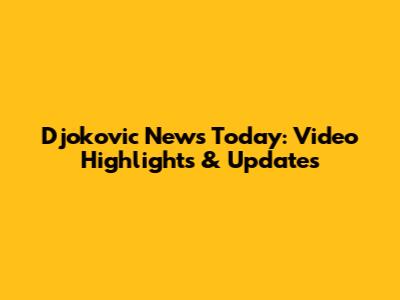 Djokovic News Today: Video Highlights & Updates