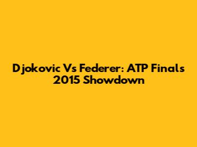 Djokovic Vs Federer: ATP Finals 2015 Showdown