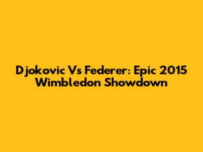 Djokovic Vs Federer: Epic 2015 Wimbledon Showdown