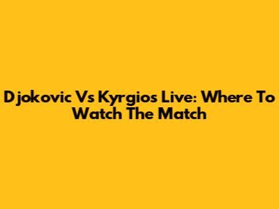 Djokovic Vs Kyrgios Live: Where To Watch The Match