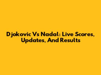 Djokovic Vs Nadal: Live Scores, Updates, And Results