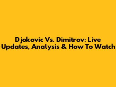 Djokovic Vs. Dimitrov: Live Updates, Analysis & How To Watch