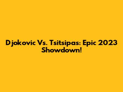 Djokovic Vs. Tsitsipas: Epic 2023 Showdown!