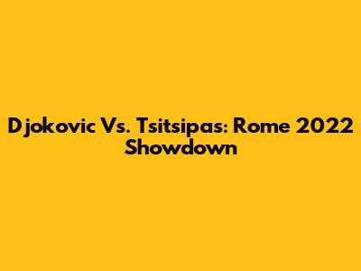 Djokovic Vs. Tsitsipas: Rome 2022 Showdown