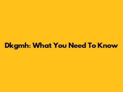Dkgmh: What You Need To Know
