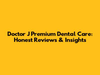 Doctor J Premium Dental Care: Honest Reviews & Insights
