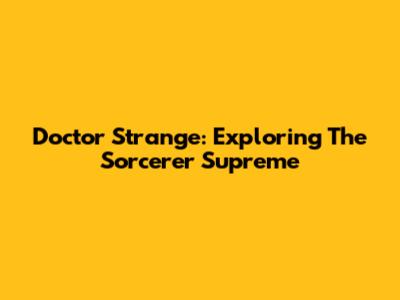 Doctor Strange: Exploring The Sorcerer Supreme