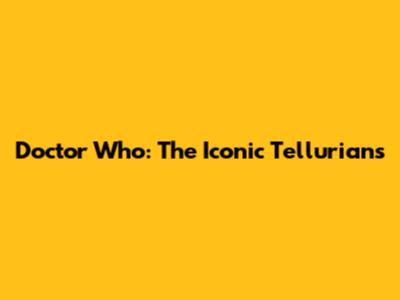 Doctor Who: The Iconic Tellurians