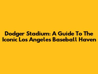 Dodger Stadium: A Guide To The Iconic Los Angeles Baseball Haven
