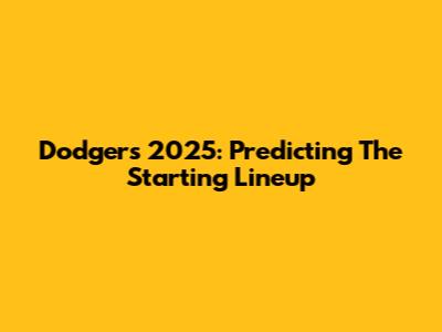 Dodgers 2025: Predicting The Starting Lineup