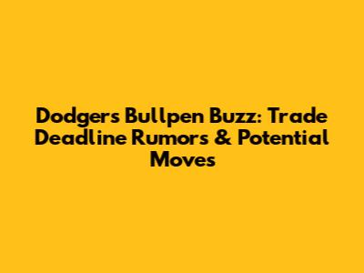 Dodgers Bullpen Buzz: Trade Deadline Rumors & Potential Moves