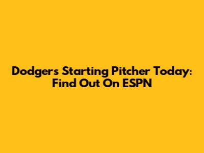Dodgers Starting Pitcher Today: Find Out On ESPN
