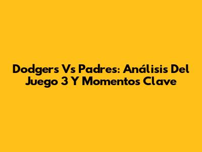 Dodgers Vs Padres: Análisis Del Juego 3 Y Momentos Clave