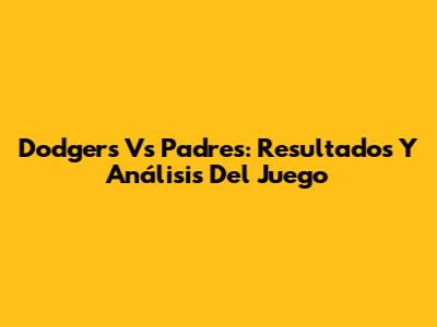 Dodgers Vs Padres: Resultados Y Análisis Del Juego