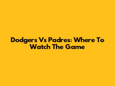 Dodgers Vs Padres: Where To Watch The Game