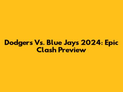 Dodgers Vs. Blue Jays 2024: Epic Clash Preview