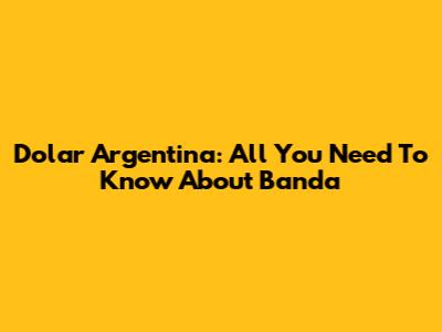 Dolar Argentina: All You Need To Know About "Banda"