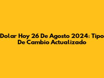 Dolar Hoy 26 De Agosto 2024: Tipo De Cambio Actualizado