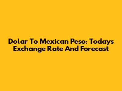Dolar To Mexican Peso: Today's Exchange Rate And Forecast