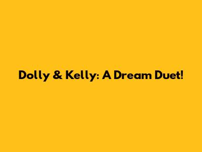 Dolly & Kelly: A Dream Duet!