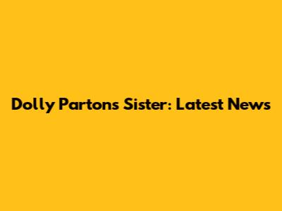 Dolly Parton's Sister: Latest News