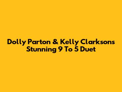 Dolly Parton & Kelly Clarkson's Stunning 9 To 5 Duet