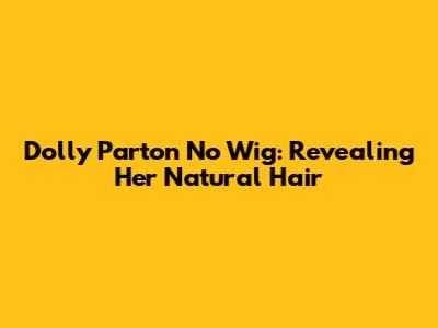 Dolly Parton No Wig: Revealing Her Natural Hair