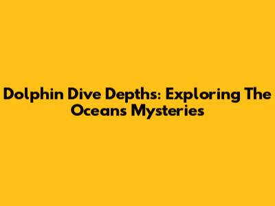 Dolphin Dive Depths: Exploring The Ocean's Mysteries