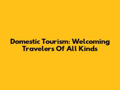 Domestic Tourism: Welcoming Travelers Of All Kinds