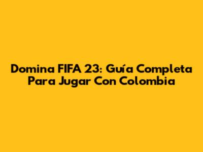 Domina FIFA 23: Guía Completa Para Jugar Con Colombia