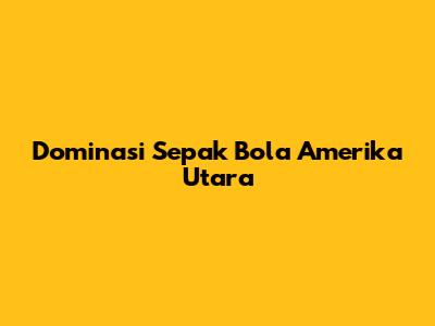 Dominasi Sepak Bola Amerika Utara