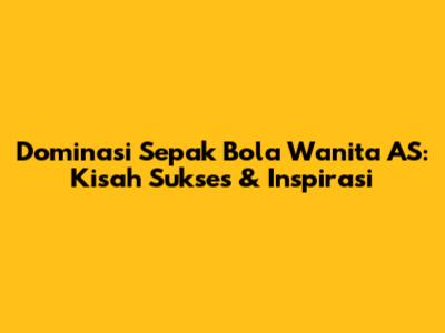 Dominasi Sepak Bola Wanita AS: Kisah Sukses & Inspirasi