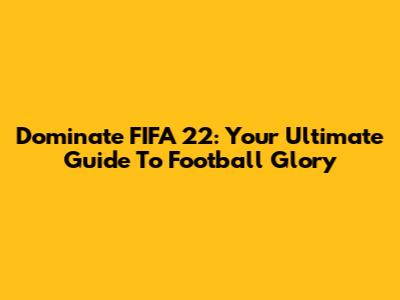 Dominate FIFA 22: Your Ultimate Guide To Football Glory