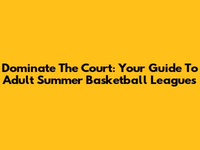 Dominate The Court: Your Guide To Adult Summer Basketball Leagues