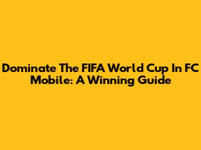 Dominate The FIFA World Cup In FC Mobile: A Winning Guide