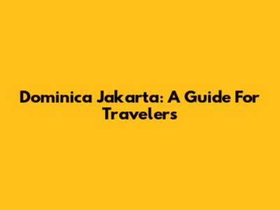 Dominica Jakarta: A Guide For Travelers