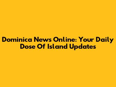 Dominica News Online: Your Daily Dose Of Island Updates